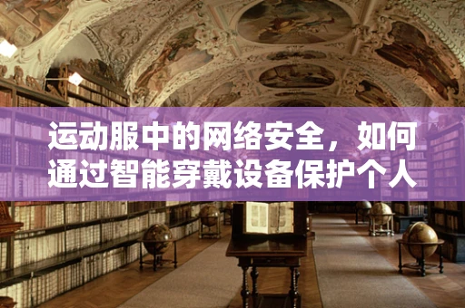 运动服中的网络安全，如何通过智能穿戴设备保护个人隐私？