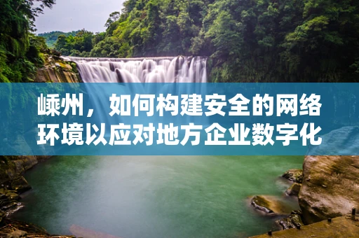 嵊州，如何构建安全的网络环境以应对地方企业数字化转型的挑战？