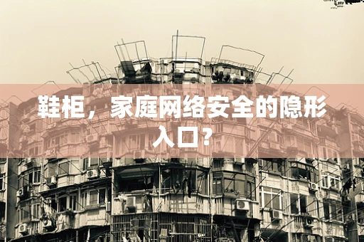 鞋柜，家庭网络安全的隐形入口？