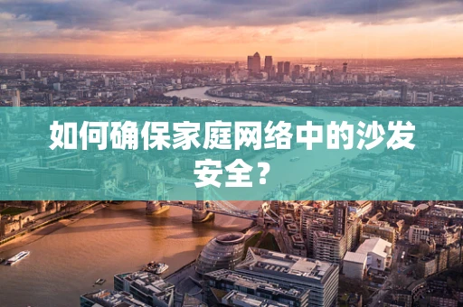 如何确保家庭网络中的沙发安全？