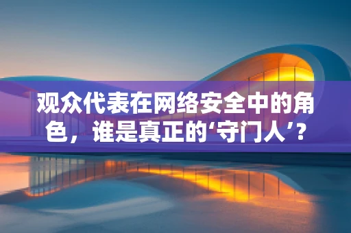 观众代表在网络安全中的角色，谁是真正的‘守门人’？