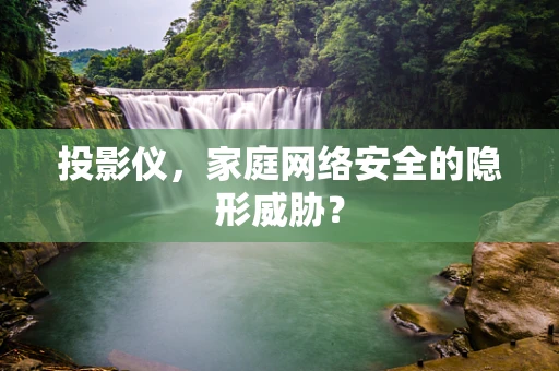 投影仪，家庭网络安全的隐形威胁？