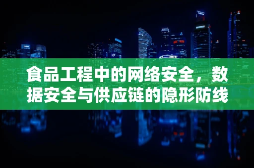 食品工程中的网络安全，数据安全与供应链的隐形防线