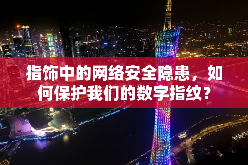 指饰中的网络安全隐患，如何保护我们的数字指纹？