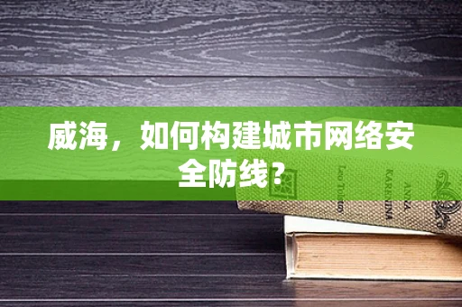 威海，如何构建城市网络安全防线？