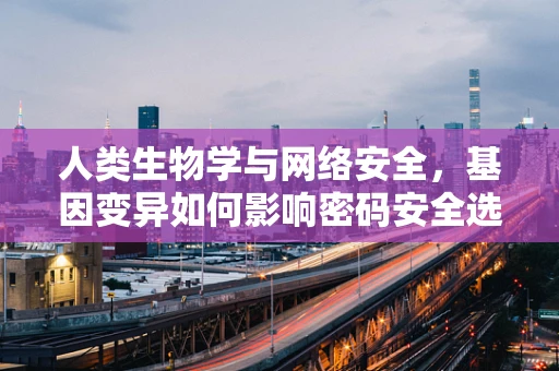 人类生物学与网络安全，基因变异如何影响密码安全选择？