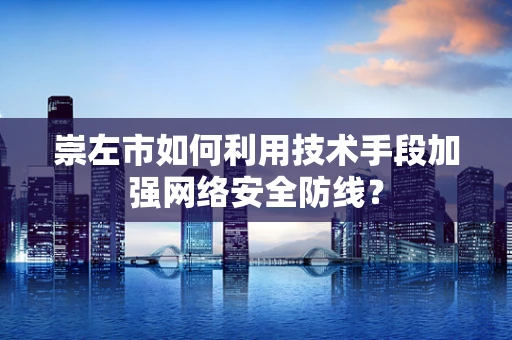 崇左市如何利用技术手段加强网络安全防线？