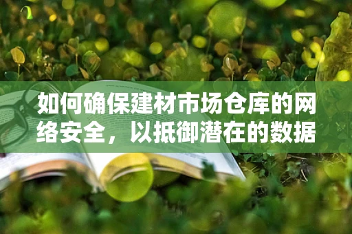 如何确保建材市场仓库的网络安全，以抵御潜在的数据泄露风险？