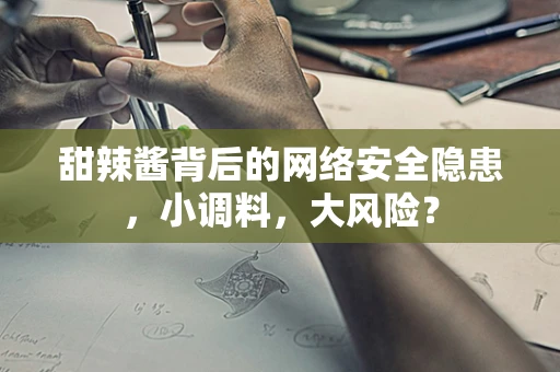 甜辣酱背后的网络安全隐患，小调料，大风险？