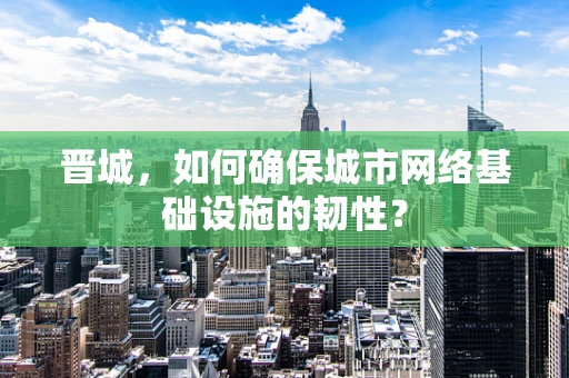 晋城，如何确保城市网络基础设施的韧性？