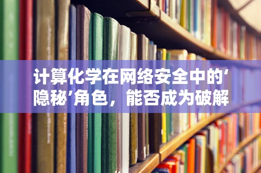 计算化学在网络安全中的‘隐秘’角色，能否成为破解加密的密钥？