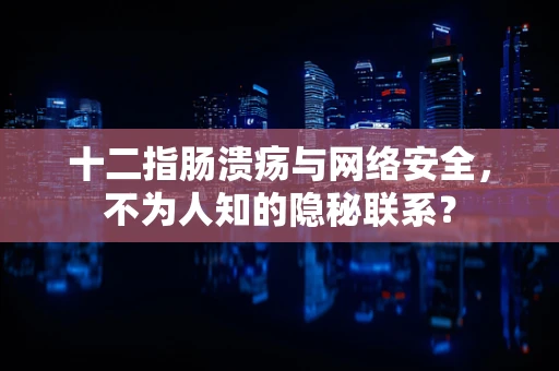 十二指肠溃疡与网络安全，不为人知的隐秘联系？