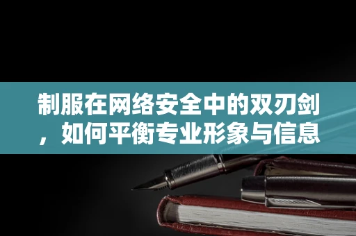 制服在网络安全中的双刃剑，如何平衡专业形象与信息安全？