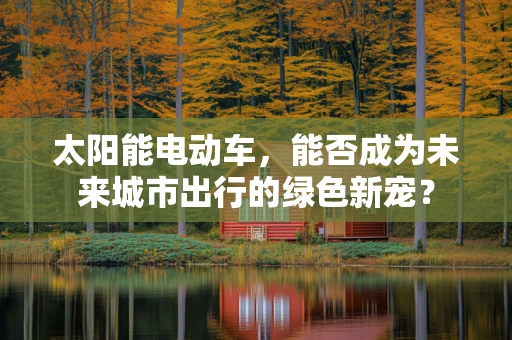 太阳能电动车，能否成为未来城市出行的绿色新宠？