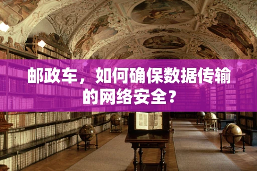 邮政车，如何确保数据传输的网络安全？
