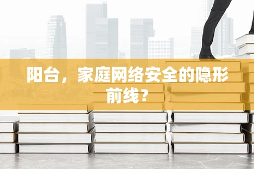 阳台，家庭网络安全的隐形前线？