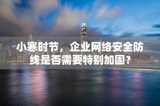 小寒时节，企业网络安全防线是否需要特别加固？