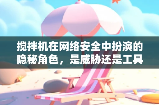搅拌机在网络安全中扮演的隐秘角色，是威胁还是工具？
