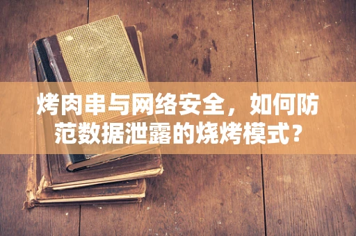 烤肉串与网络安全，如何防范数据泄露的烧烤模式？