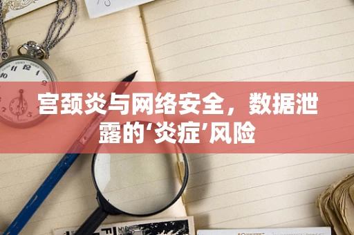 宫颈炎与网络安全，数据泄露的‘炎症’风险