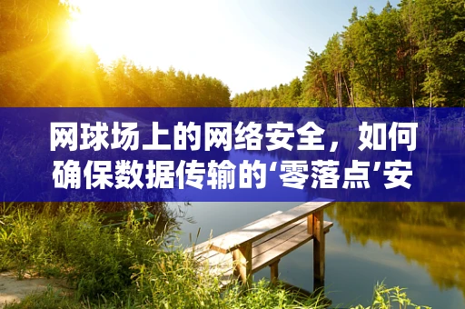网球场上的网络安全，如何确保数据传输的‘零落点’安全？
