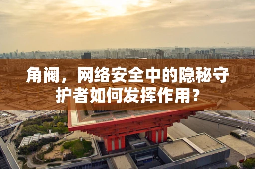 角阀，网络安全中的隐秘守护者如何发挥作用？