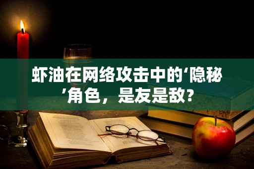 虾油在网络攻击中的‘隐秘’角色，是友是敌？