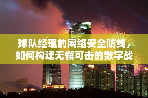 球队经理的网络安全防线，如何构建无懈可击的数字战舰？