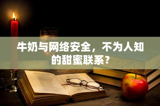 牛奶与网络安全，不为人知的甜蜜联系？