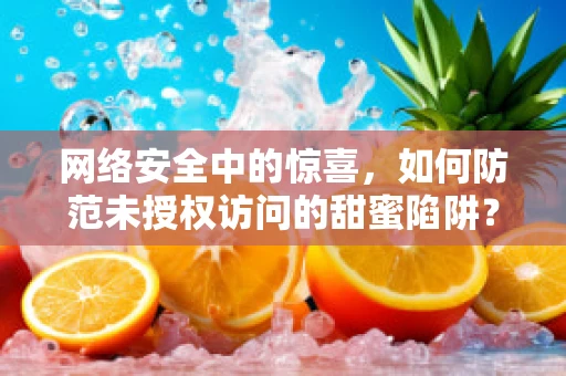 网络安全中的惊喜，如何防范未授权访问的甜蜜陷阱？