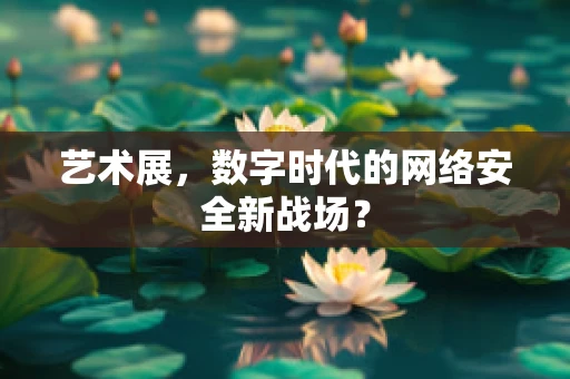 艺术展，数字时代的网络安全新战场？