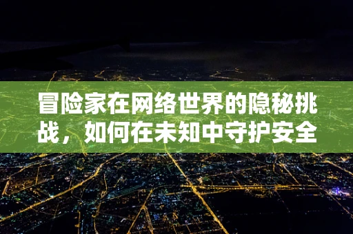 冒险家在网络世界的隐秘挑战，如何在未知中守护安全？