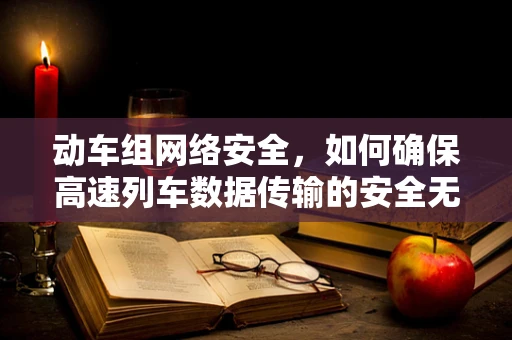 动车组网络安全，如何确保高速列车数据传输的安全无虞？