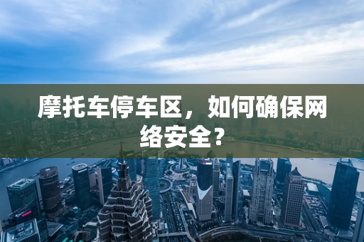 摩托车停车区，如何确保网络安全？