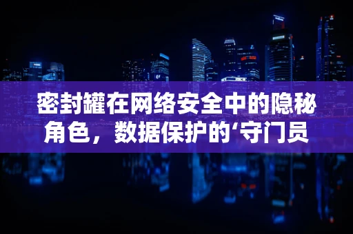 密封罐在网络安全中的隐秘角色，数据保护的‘守门员’？