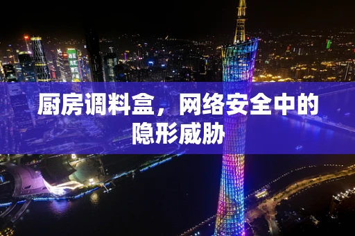 厨房调料盒，网络安全中的隐形威胁