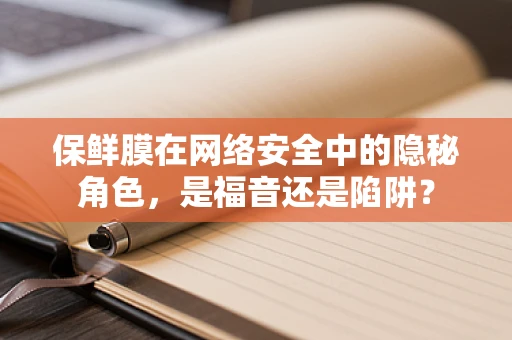 保鲜膜在网络安全中的隐秘角色，是福音还是陷阱？