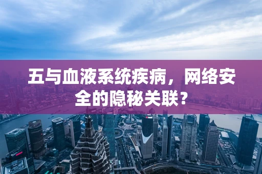 五与血液系统疾病，网络安全的隐秘关联？