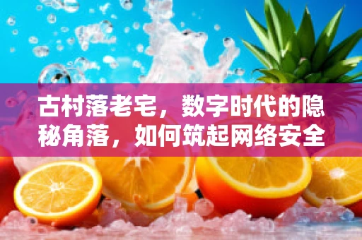 古村落老宅，数字时代的隐秘角落，如何筑起网络安全防线？