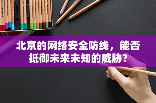 北京的网络安全防线，能否抵御未来未知的威胁？