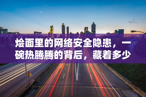 烩面里的网络安全隐患，一碗热腾腾的背后，藏着多少未解之谜？
