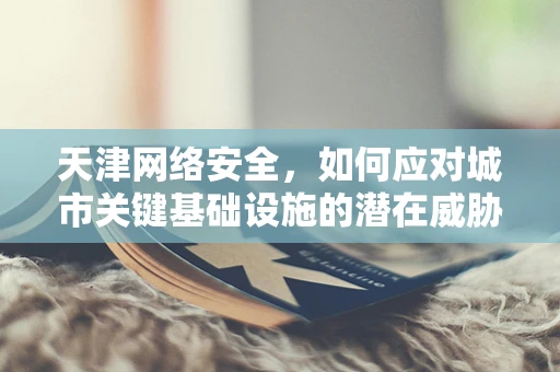 天津网络安全，如何应对城市关键基础设施的潜在威胁？