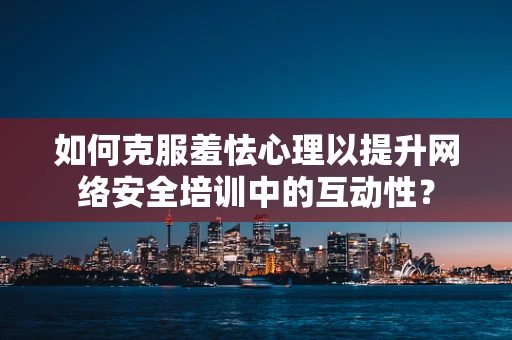 如何克服羞怯心理以提升网络安全培训中的互动性？