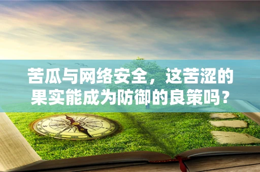 苦瓜与网络安全，这苦涩的果实能成为防御的良策吗？