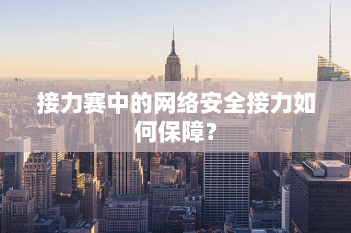 接力赛中的网络安全接力如何保障？