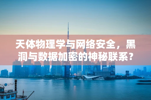 天体物理学与网络安全，黑洞与数据加密的神秘联系？