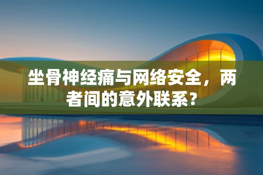 坐骨神经痛与网络安全，两者间的意外联系？