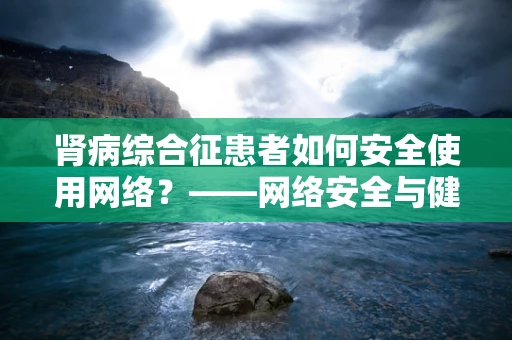 肾病综合征患者如何安全使用网络？——网络安全与健康管理的双重挑战