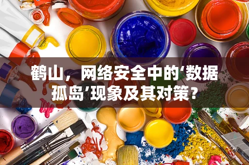 鹤山，网络安全中的‘数据孤岛’现象及其对策？