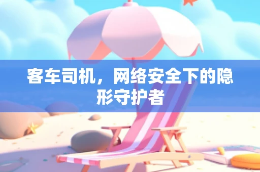 客车司机，网络安全下的隐形守护者